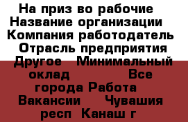 На приз-во рабочие › Название организации ­ Компания-работодатель › Отрасль предприятия ­ Другое › Минимальный оклад ­ 30 000 - Все города Работа » Вакансии   . Чувашия респ.,Канаш г.